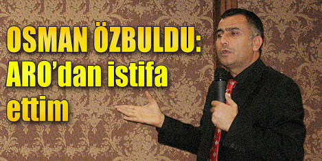 Osman Özbuldu AROdan istifa etti